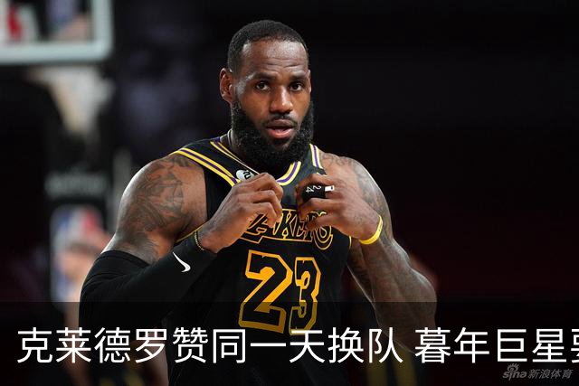 克莱德罗赞同一天换队 暮年巨星要做争冠搅局者？