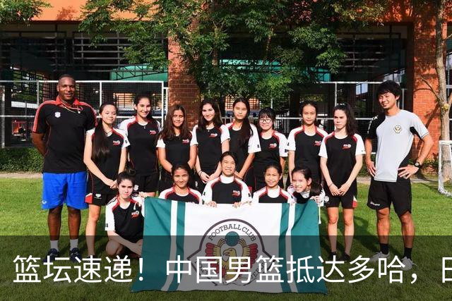 篮坛速递！中国男篮抵达多哈，日本男篮无缘世界杯，中国女篮大名单将出炉！